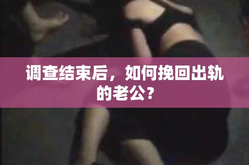 调查结束后，如何挽回出轨的老公？