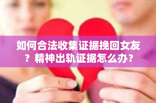 如何合法收集证据挽回女友？精神出轨证据怎么办？