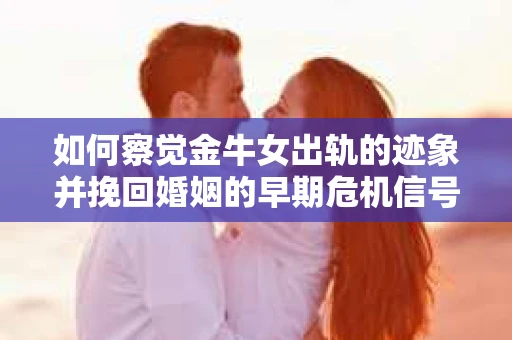 如何察觉金牛女出轨的迹象并挽回婚姻的早期危机信号？