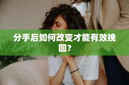 分手后如何改变才能有效挽回？