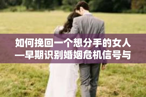 如何挽回一个想分手的女人—早期识别婚姻危机信号与应对策略