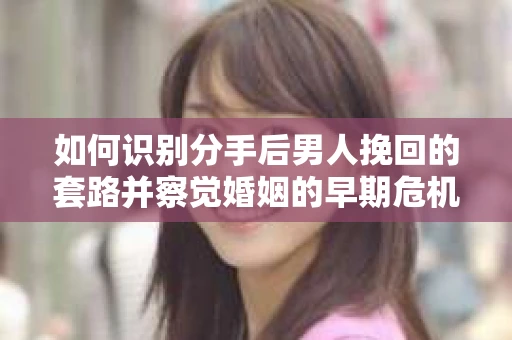 如何识别分手后男人挽回的套路并察觉婚姻的早期危机信号？