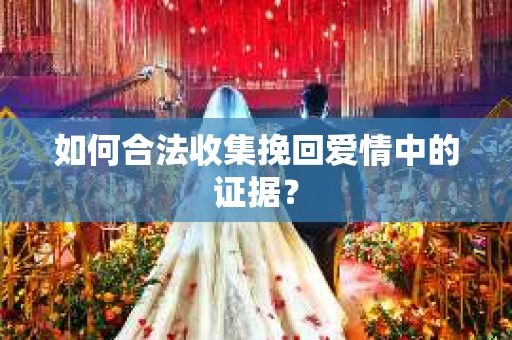 如何合法收集挽回爱情中的证据？