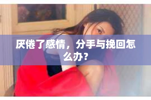 厌倦了感情，分手与挽回怎么办？