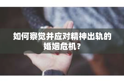 如何察觉并应对精神出轨的婚姻危机？